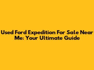 Used Ford Expedition For Sale Near Me: Your Ultimate Guide