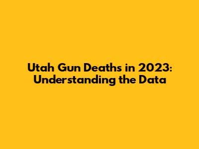 Utah Gun Deaths in 2023: Understanding the Data
