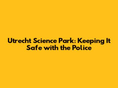 Utrecht Science Park: Keeping It Safe with the Police