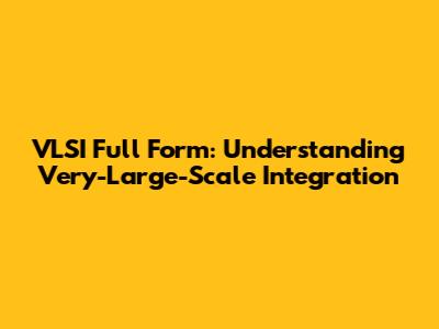 VLSI Full Form: Understanding Very-Large-Scale Integration
