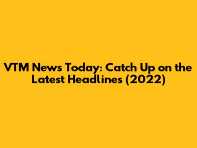 VTM News Today: Catch Up on the Latest Headlines (2022)
