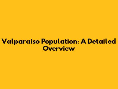 Valparaiso Population: A Detailed Overview