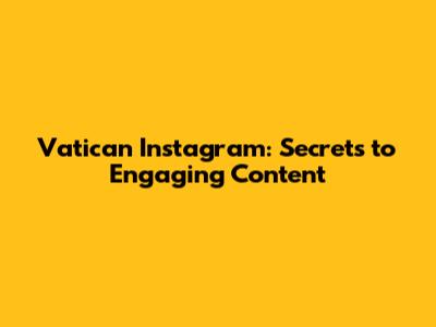 Vatican Instagram: Secrets to Engaging Content