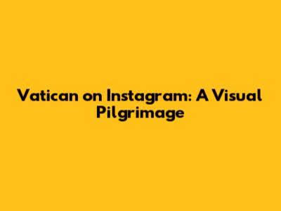 Vatican on Instagram: A Visual Pilgrimage
