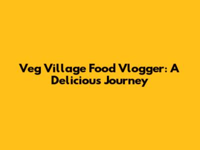 Veg Village Food Vlogger: A Delicious Journey