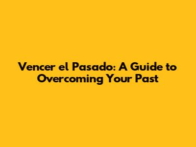Vencer el Pasado: A Guide to Overcoming Your Past