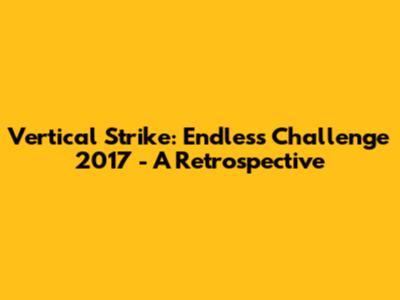 Vertical Strike: Endless Challenge 2017 - A Retrospective