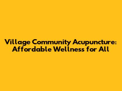 Village Community Acupuncture: Affordable Wellness for All