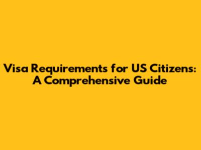 Visa Requirements for US Citizens: A Comprehensive Guide