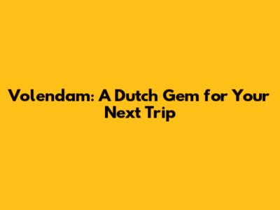 Volendam: A Dutch Gem for Your Next Trip