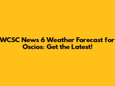 WCSC News 6 Weather Forecast for Oscios: Get the Latest!