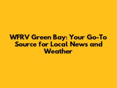 WFRV Green Bay: Your Go-To Source for Local News and Weather