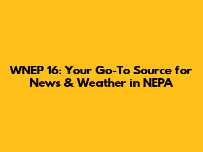 WNEP 16: Your Go-To Source for News & Weather in NEPA