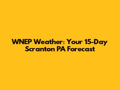WNEP Weather: Your 15-Day Scranton PA Forecast