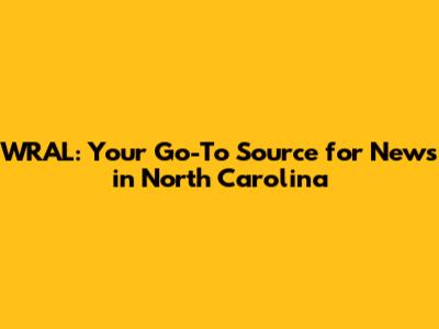 WRAL: Your Go-To Source for News in North Carolina