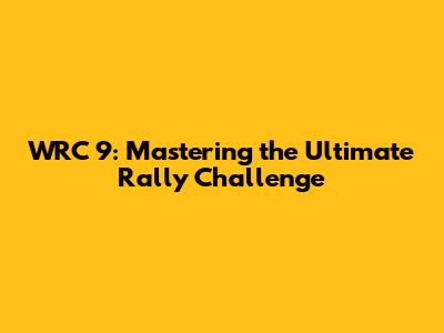 WRC 9: Mastering the Ultimate Rally Challenge
