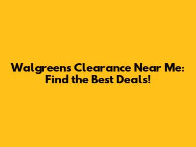 Walgreens Clearance Near Me: Find the Best Deals!