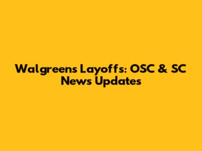 Walgreens Layoffs: OSC & SC News Updates