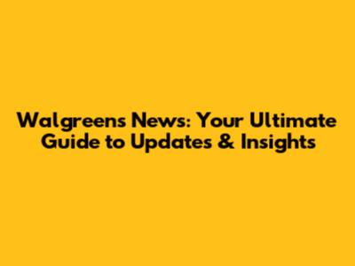 Walgreens News: Your Ultimate Guide to Updates & Insights
