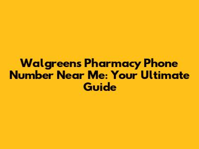 Walgreens Pharmacy Phone Number Near Me: Your Ultimate Guide