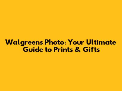 Walgreens Photo: Your Ultimate Guide to Prints & Gifts