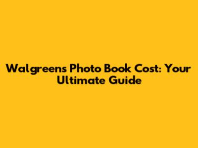 Walgreens Photo Book Cost: Your Ultimate Guide