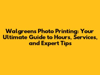 Walgreens Photo Printing: Your Ultimate Guide to Hours, Services, and Expert Tips