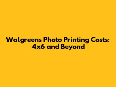 Walgreens Photo Printing Costs: 4x6 and Beyond