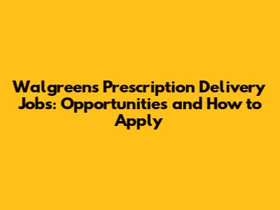 Walgreens Prescription Delivery Jobs: Opportunities and How to Apply