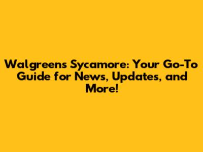 Walgreens Sycamore: Your Go-To Guide for News, Updates, and More!