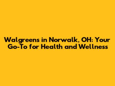 Walgreens in Norwalk, OH: Your Go-To for Health and Wellness