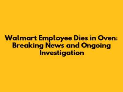 Walmart Employee Dies in Oven: Breaking News and Ongoing Investigation