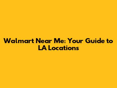 Walmart Near Me: Your Guide to LA Locations