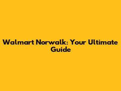 Walmart Norwalk: Your Ultimate Guide