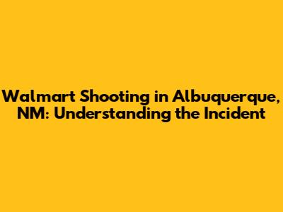 Walmart Shooting in Albuquerque, NM: Understanding the Incident