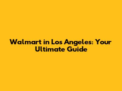 Walmart in Los Angeles: Your Ultimate Guide
