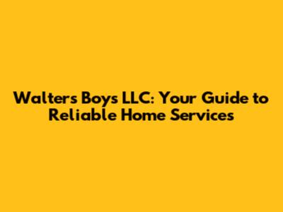 Walter's Boys LLC: Your Guide to Reliable Home Services