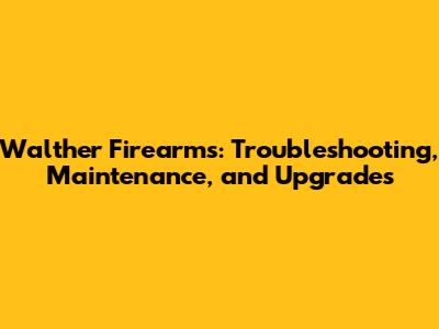 Walther Firearms: Troubleshooting, Maintenance, and Upgrades
