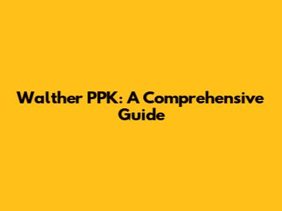 Walther PPK: A Comprehensive Guide
