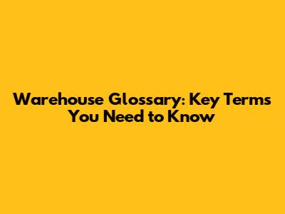 Warehouse Glossary: Key Terms You Need to Know