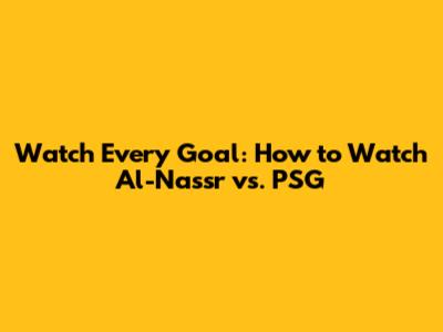 Watch Every Goal: How to Watch Al-Nassr vs. PSG
