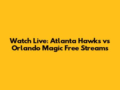 Watch Live: Atlanta Hawks vs Orlando Magic Free Streams