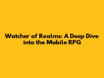 Watcher of Realms: A Deep Dive into the Mobile RPG