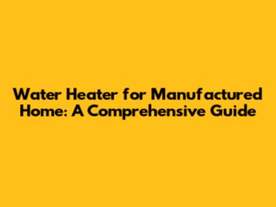 Water Heater for Manufactured Home: A Comprehensive Guide