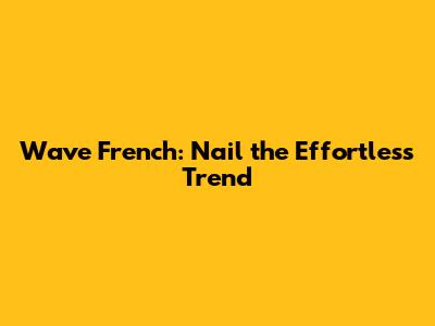 Wave French: Nail the Effortless Trend