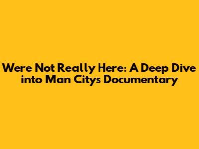 We're Not Really Here: A Deep Dive into Man City's Documentary