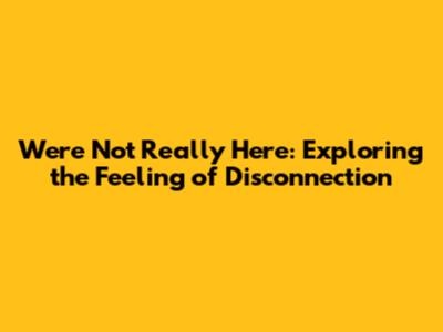 We're Not Really Here: Exploring the Feeling of Disconnection