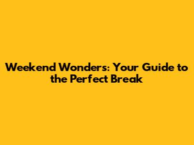 Weekend Wonders: Your Guide to the Perfect Break