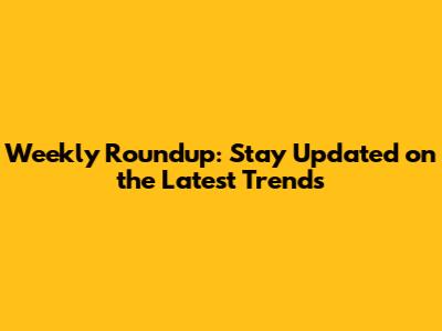Weekly Roundup: Stay Updated on the Latest Trends
