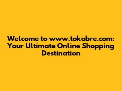 Welcome to www.tokobre.com: Your Ultimate Online Shopping Destination